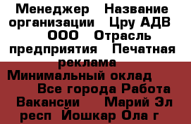 Менеджер › Название организации ­ Цру АДВ777, ООО › Отрасль предприятия ­ Печатная реклама › Минимальный оклад ­ 60 000 - Все города Работа » Вакансии   . Марий Эл респ.,Йошкар-Ола г.